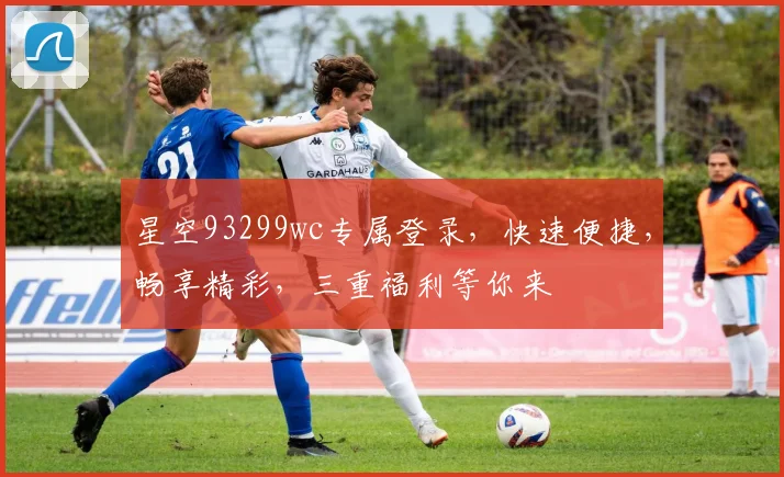 星空93299wc专属登录，快速便捷，畅享精彩，三重福利等你来