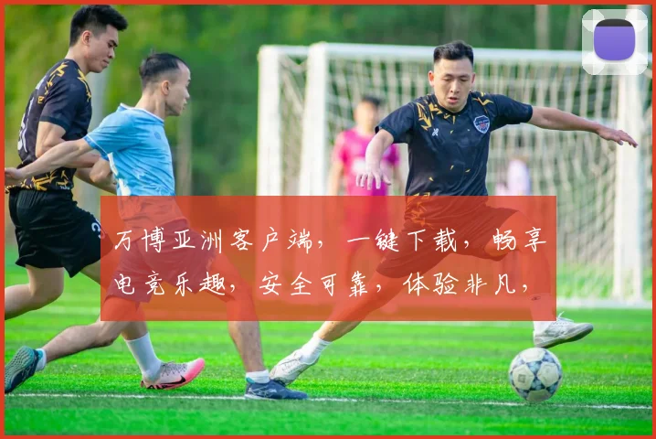 万博亚洲客户端，一键下载，畅享电竞乐趣，安全可靠，体验非凡，不容错过
