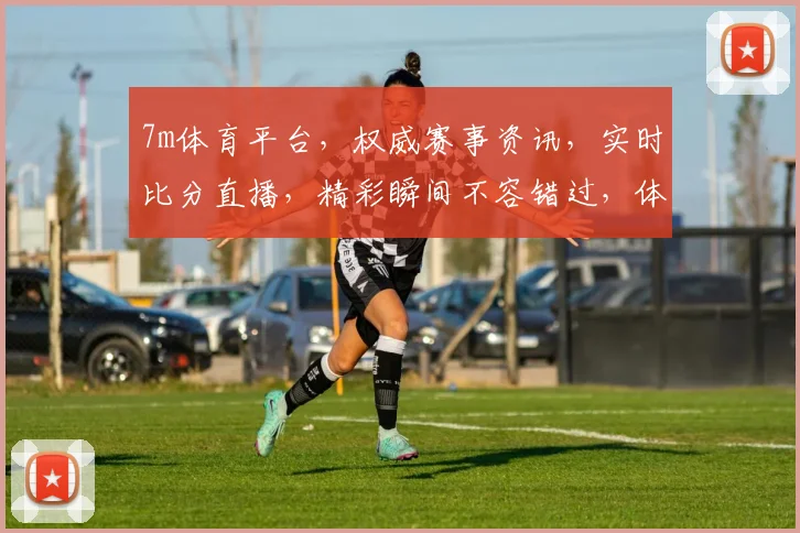 7m体育平台，权威赛事资讯，实时比分直播，精彩瞬间不容错过，体育迷必备