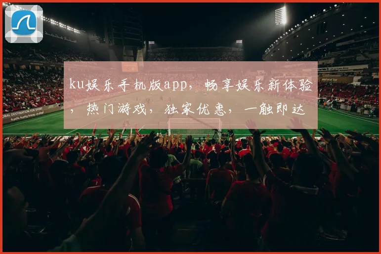 ku娱乐手机版app，畅享娱乐新体验，热门游戏，独家优惠，一触即达，不容错过
