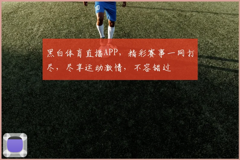 黑白体育直播APP，精彩赛事一网打尽，尽享运动激情，不容错过