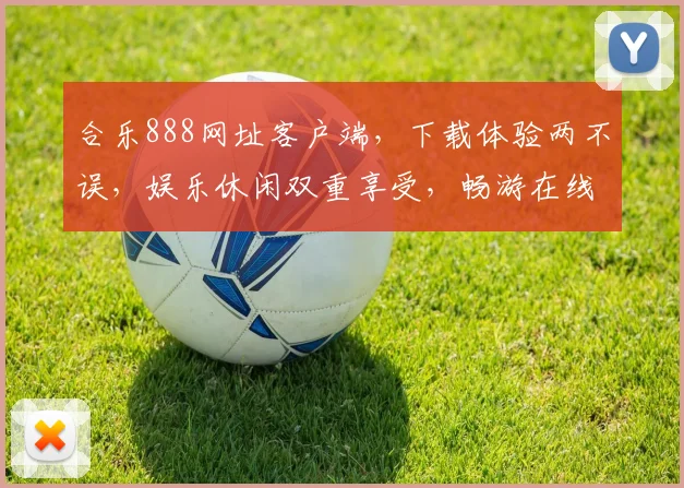 合乐888网址客户端，下载体验两不误，娱乐休闲双重享受，畅游在线娱乐新天地