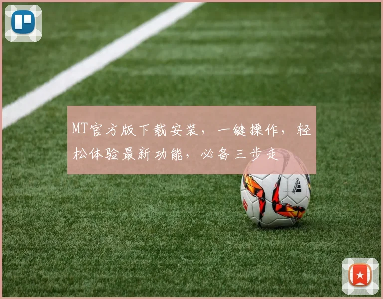 MT官方版下载安装，一键操作，轻松体验最新功能，必备三步走