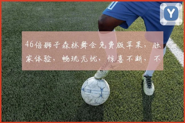 46倍狮子森林舞会免费版苹果，独家体验，畅玩无忧，惊喜不断，不容错过