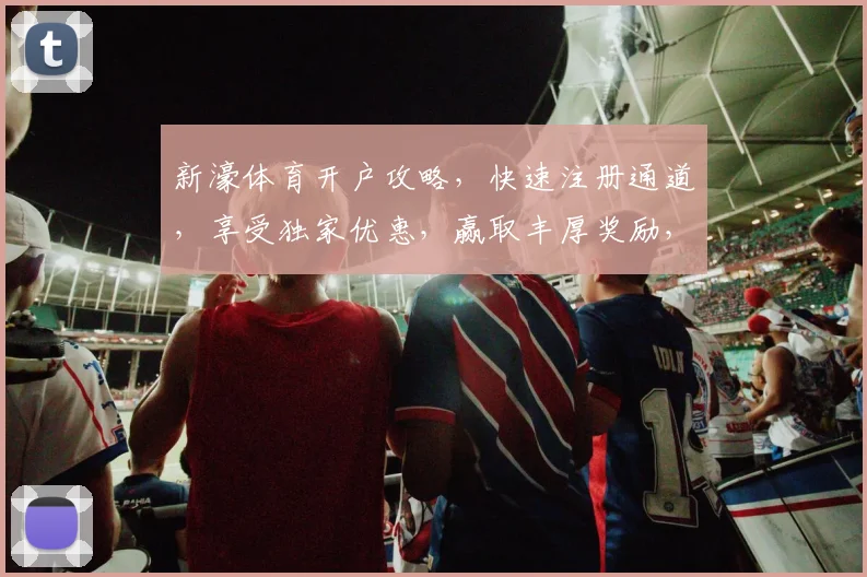 新濠体育开户攻略，快速注册通道，享受独家优惠，赢取丰厚奖励，不容错过