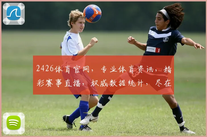 2426体育官网，专业体育资讯，精彩赛事直播，权威数据统计，尽在官网逗逗逗