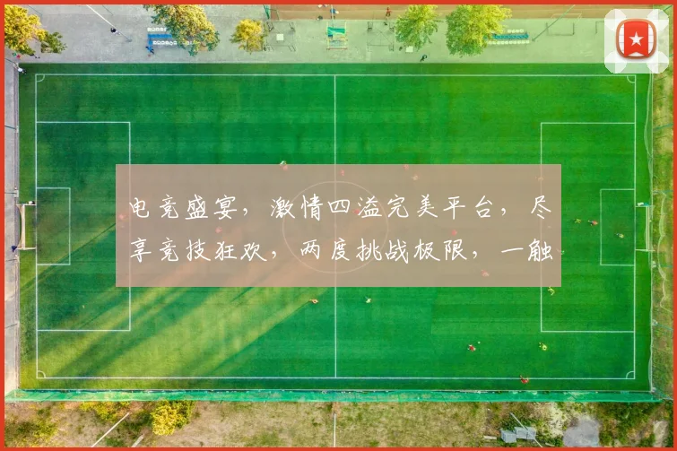 电竞盛宴，激情四溢完美平台，尽享竞技狂欢，两度挑战极限，一触即发
