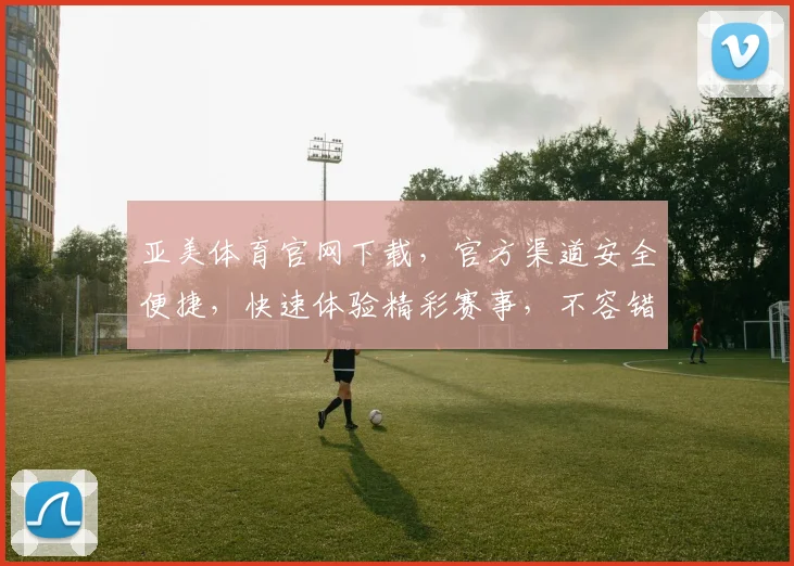亚美体育官网下载，官方渠道安全便捷，快速体验精彩赛事，不容错过