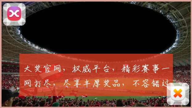 大奖官网，权威平台，精彩赛事一网打尽，尽享丰厚奖品，不容错过，快来体验