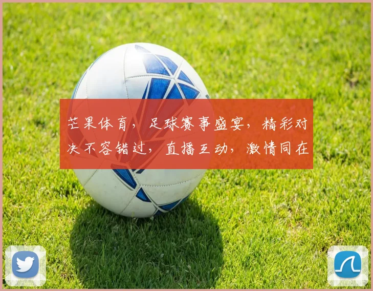 芒果体育，足球赛事盛宴，精彩对决不容错过，直播互动，激情同在