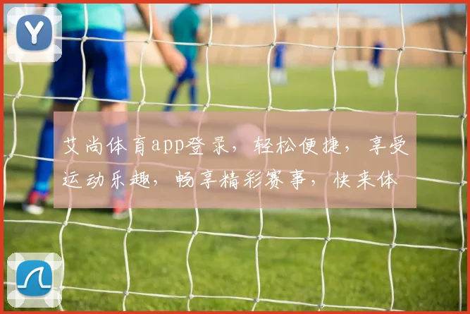 艾尚体育app登录，轻松便捷，享受运动乐趣，畅享精彩赛事，快来体验