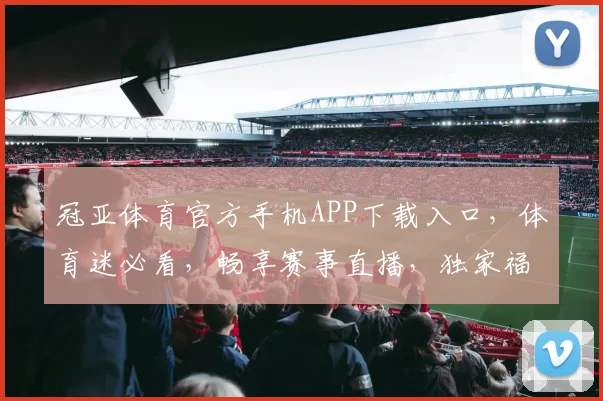 冠亚体育官方手机APP下载入口，体育迷必看，畅享赛事直播，独家福利来袭，一键获取